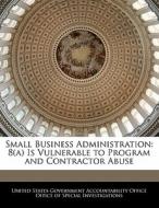 Small Business Administration: 8(a) Is Vulnerable To Program And Contractor Abuse edito da Bibliogov