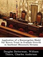 Application Of A Bioenergetics Model For Brown Trout To Evaluate Growth In Southeast Minnesota Streams di Douglas Dieterman, Major William Thorn, Charles Anderson edito da Bibliogov
