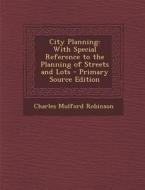 City Planning: With Special Reference to the Planning of Streets and Lots - Primary Source Edition di Charles Mulford Robinson edito da Nabu Press