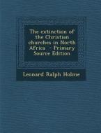 The Extinction of the Christian Churches in North Africa di Leonard Ralph Holme edito da Nabu Press