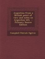 Argentina from a British Point of View and Notes on Argentine Life - Primary Source Edition di Campbell Patrick Ogilvie edito da Nabu Press