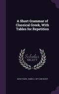 A Short Grammar Of Classical Greek, With Tables For Repetition di Adolf Kaegi, James a 1873-1949 Kleist edito da Palala Press