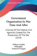 Government Organization in War Time and After: A Survey of the Federal Civil Agencies Created for the Prosecution of the War (1919) di William Franklin Willoughby edito da Kessinger Publishing