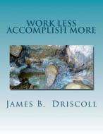 Work Less Accomplish More: 101 Productivity Principles for Getting Things Don So You Can Live Free di James B. Driscoll edito da Createspace