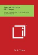 Where There Is Nothing: Being Volume One of Plays for an Irish Theatre di W. B. Yeats edito da Literary Licensing, LLC