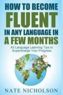 How to Become Fluent in Any Language in a Few Months: 45 Language Learning Tips to Supercharge Your Progress di Nate Nicholson edito da Createspace