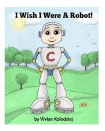 I Wish I Were a Robot! di Vivian Kolodziej edito da Createspace