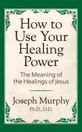 How to Use Your Healing Power: The Meaning of the Healings of Jesus: The Meaning of the Healings of Jesus di Joseph Murphy edito da G&D MEDIA
