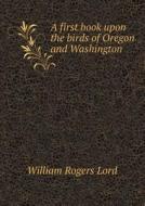 A First Book Upon The Birds Of Oregon And Washington di William Rogers Lord edito da Book On Demand Ltd.