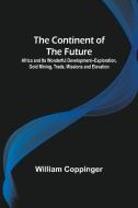 The Continent of the Future; Africa and Its Wonderful Development--Exploration, Gold Mining, Trade, Missions and Elevation di William Coppinger edito da Alpha Editions