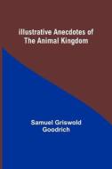 Illustrative Anecdotes of the Animal Kingdom di Samuel Griswold Goodrich edito da Alpha Editions