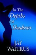 In the Depths of Shadows di Jay Waitkus edito da Jay Waitkus