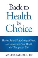 Back to Health by Choice: How to Relieve Pain, Conquer Stress and Supercharge Your Health the Chiropractic Way di Walter Salubro edito da Walter Salubro, DC