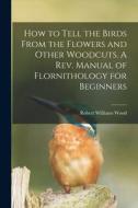 How to Tell the Birds From the Flowers and Other Woodcuts. A rev. Manual of Flornithology for Beginners di Robert Williams Wood edito da LEGARE STREET PR