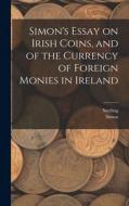 Simon's Essay on Irish Coins, and of the Currency of Foreign Monies in Ireland di Simon, Snelling edito da LEGARE STREET PR