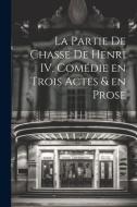 La Partie de Chasse de Henri IV, Comédie en Trois Actes & en Prose di Anonymous edito da LEGARE STREET PR