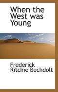 When The West Was Young di Frederick R Bechdolt edito da Bibliolife