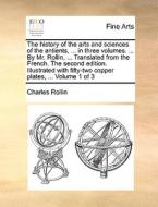 The History Of The Arts And Sciences Of The Antients, ... In Three Volumes. ... By Mr. Rollin, ... Translated From The French. The Second Edition. Ill di Charles Rollin edito da Gale Ecco, Print Editions