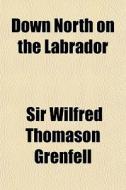 Down North On The Labrador di Sir Wilfred Thomason Grenfell edito da General Books