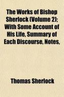 The Works Of Bishop Sherlock (volume 2); With Some Account Of His Life, Summary Of Each Discourse, Notes, di Thomas Sherlock edito da General Books Llc