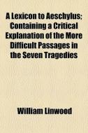 A Lexicon To Aeschylus; Containing A Critical Explanation Of The More Difficult Passages In The Seven Tragedies di William Linwood edito da General Books Llc
