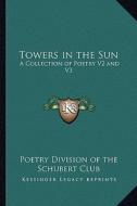 Towers in the Sun: A Collection of Poetry V2 and V3 edito da Kessinger Publishing