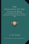 The Evolution of the English Bible: An Historical Sketch of the Successive Versions from 1382 to 1885 di H. W. Hoare edito da Kessinger Publishing