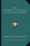 The Progress of Hellenism in Alexander's Empire di John Pentland Mahaffy edito da Kessinger Publishing