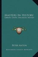 Masters in History: Gibbon, Grote, Macaulay, Motley di Peter Anton edito da Kessinger Publishing