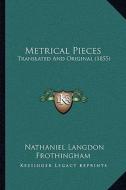 Metrical Pieces: Translated and Original (1855) di Nathaniel Langdon Frothingham edito da Kessinger Publishing