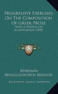 Progressive Exercises on the Composition of Greek Prose: With a Treatise on Accentuation (1850) di Benjamin Wrigglesworth Beatson edito da Kessinger Publishing