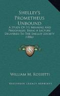 Shelley's Prometheus Unbound: A Study of Its Meaning and Personages; Being a Lecture Delivered to the Shelley Society (1886) di William M. Rossetti edito da Kessinger Publishing