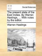 The Present State Of The East Indies. By Warren Hastings, ... With Notes By The Editor. di Warren Hastings edito da Gale Ecco, Print Editions