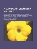 A   Manual of Chemistry Volume 3; Containing the Principal Facts of the Science, Arranged in the Order in Which They Are Discussed and Illustrated in di William Thomas Brande edito da Rarebooksclub.com
