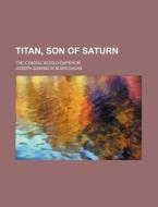 Titan, Son Of Saturn; The Coming World Emperor di Joseph Birkbeck Burroughs edito da General Books Llc