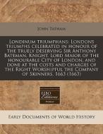 Londinum Triumphans: Londons Triumphs Celebrated In Honour Of The Truely Deserving Sir Anthony Bateman, Knight, Lord Maior Of The Honourable City Of L di John Tatham edito da Eebo Editions, Proquest