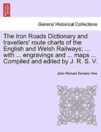 The Iron Roads Dictionary and travellers' route charts of the English and Welsh Railways; ... with ... engravings and .. di John Richard Somers Vine edito da British Library, Historical Print Editions