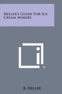Heller's Guide for Ice Cream Makers di B. Heller edito da Literary Licensing, LLC