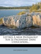 Lettres A Mgr Dupanloup Sur Le Paganisme Dans L'education... di Jean-joseph Gaume edito da Nabu Press