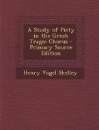 A Study of Piety in the Greek Tragic Chorus di Henry Vogel Shelley edito da Nabu Press