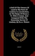A Roll Of The Owners Of Land In The Parts Of Lindsey In Lincolnshire, In The Reign Of Henry I, Tr. With A Comm. And Compared With The Domesday Survey  edito da Andesite Press