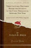 Three Lectures Delivered Before The Students Of The Union Theological Seminary, New York di Richard S Storrs edito da Forgotten Books