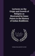 Lectures On The Origin And Growth Of Religion As Illustrated By Some Points In The History Of Indian Buddhism di Thomas William Rhys Davids edito da Palala Press