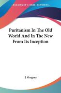 Puritanism In The Old World And In The New From Its Inception di J. Gregory edito da Kessinger Publishing, Llc