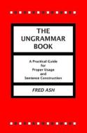 The Ungrammar Book: A Practical Guide for Proper Usage and Sentence Construction di Fred Ash edito da Booksurge Publishing