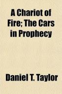 A Chariot Of Fire; The Cars In Prophecy & History, With The Wonders Of Rapid Traveling & Significance Of The Modern Railway System A Token Of The Near di Daniel T. Taylor edito da General Books Llc