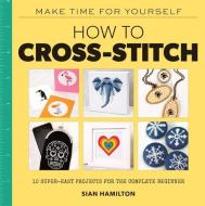 How to Cross-Stitch: 10 Beginner-Friendly Projects 10 Super-Easy Projects for Compete Beginnersself-Care di Sian Hamilton edito da LARK BOOKS