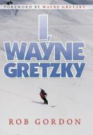 I, Wayne Gretzky di Rob Gordon edito da Xlibris