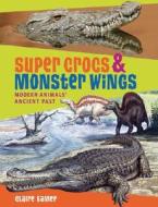 Super Crocs & Monster Wings: Modern Animals' Ancient Past di Claire Eamer edito da Annick Press