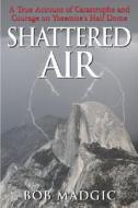 Shattered Air: A True Account of Catastrophe and Courage on Yosemite's Half Dome di Bob Madgic edito da BURFORD BOOKS INC